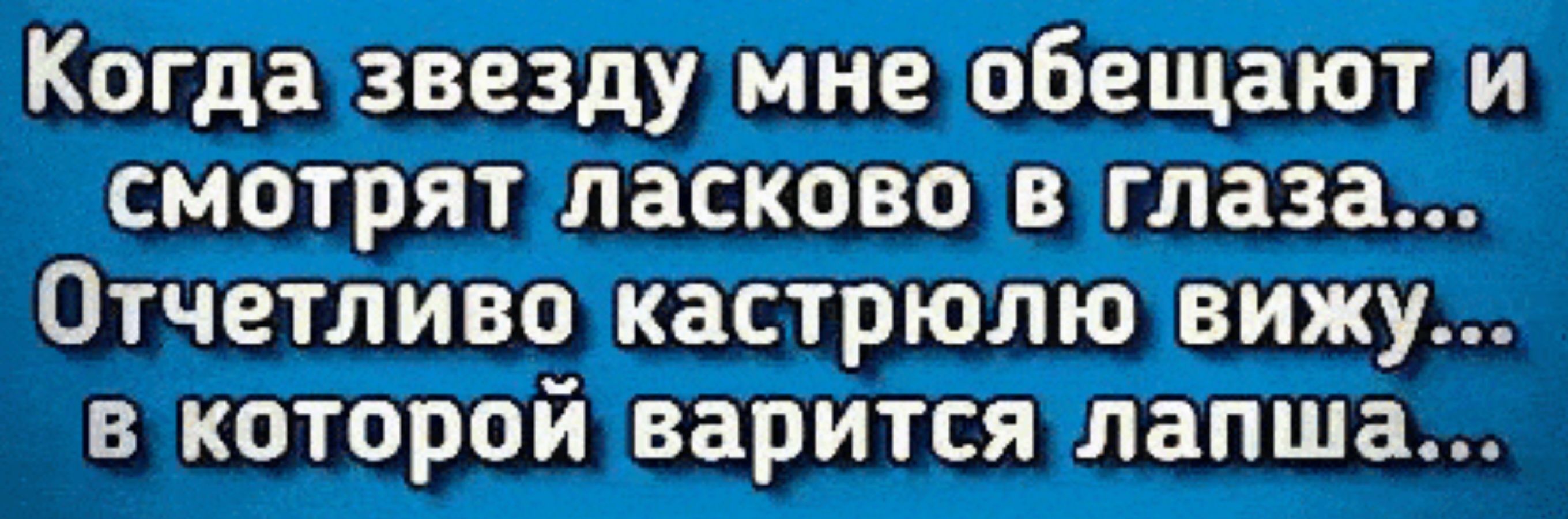 Когда звезду мне обещают и смотрят ласково в глаза Отчетливо кастрюлю вижу в которой варится лапша