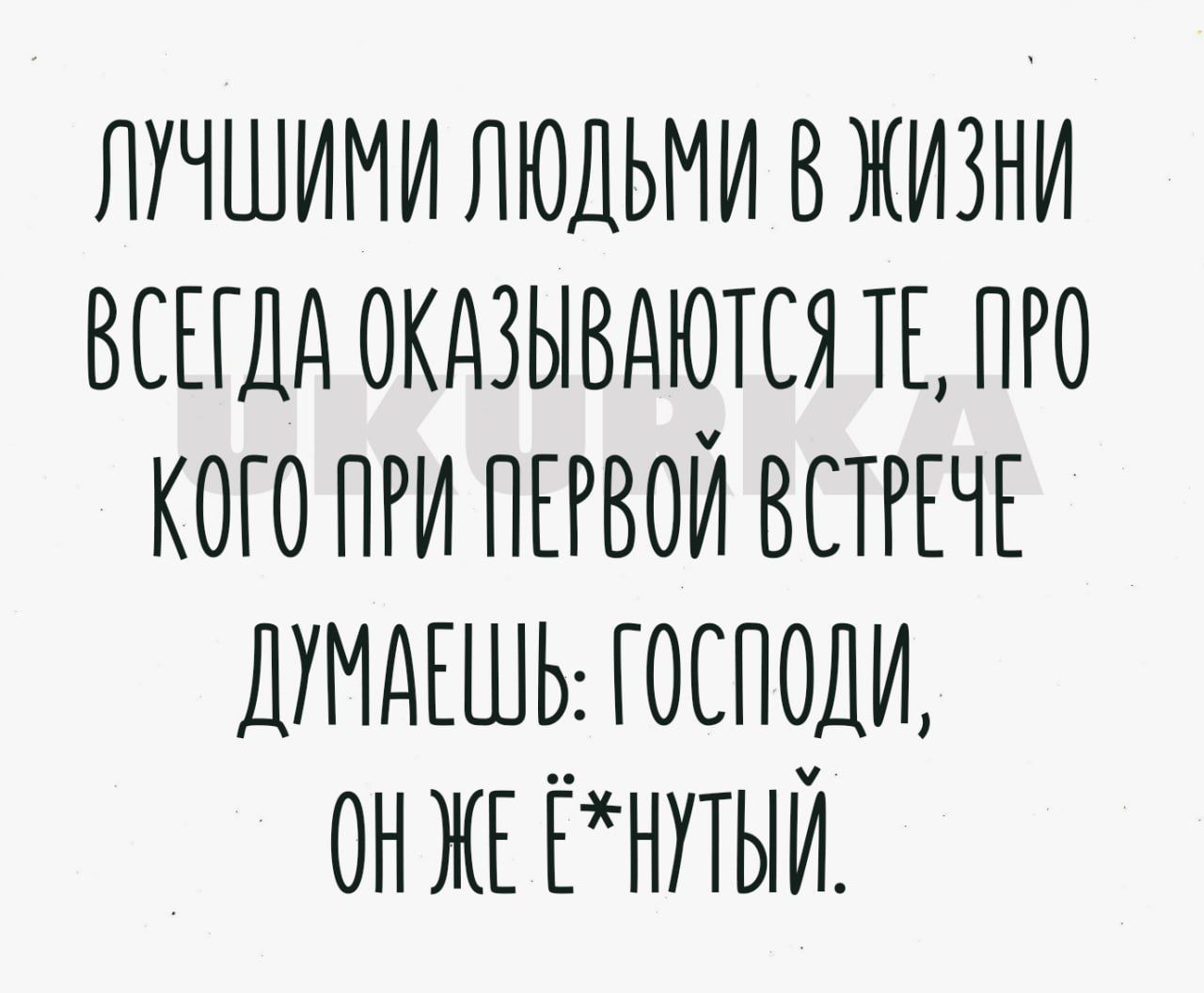 ЛУЧШИМИ ЛЮДЬМИ В ЖИЗНИ ВСЕГДА ОКАЗЫВАЮТСЯ ТЕ ПРО КОГО ПРИ ПЕРВОЙ ВСТРЕЧЕ ДУМАЕШЬ ГОСПОДИ ОНЕ РНТЫЙ