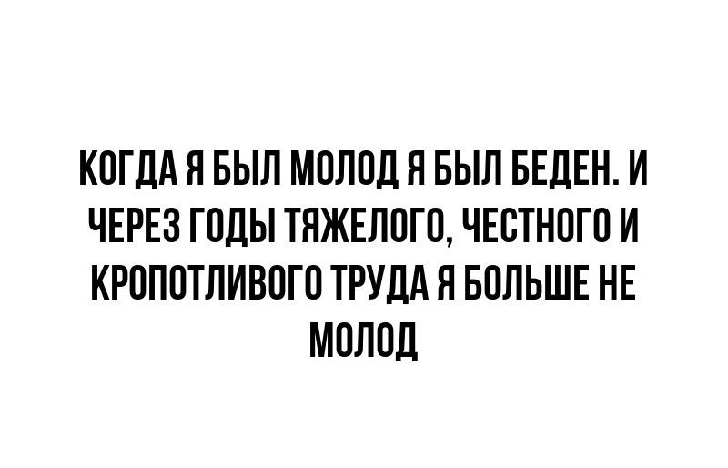 КОГДА Я БЫЛ МОЛОД Я БЫЛ БЕДЕН И ЧЕРЕЗ ГОДЫ ТЯЖЕЛОГО ЧЕСТНОГО И КРОПОТЛИВОГО ТРУДА Я БОЛЬШЕ НЕ МОЛОД