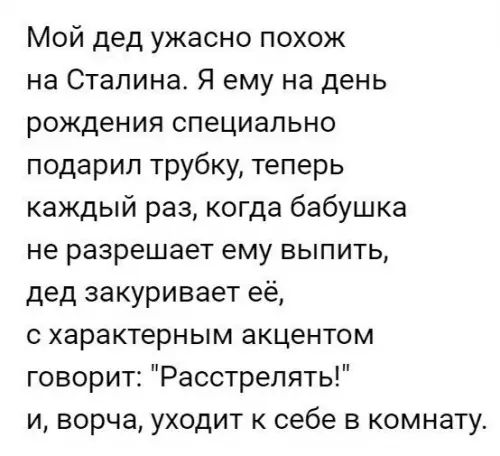 Мой дед ужасно похож на Сталина Я ему на день рождения специально подарил трубку теперь каждый раз когда бабушка не разрешает ему выпить дед закуривает её с характерным акцентом говорит Расстрелять и ворча уходит к себе в комнату