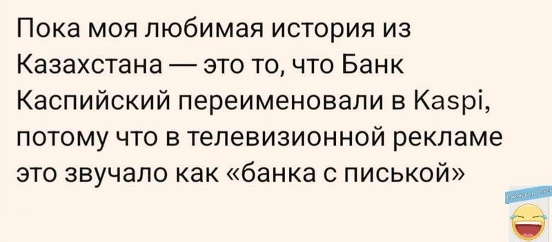 Пока моя любимая история из Казахстана это то что Банк Каспийский переименовали в Казр потому что в телевизионной рекламе это звучало как банка с писькой