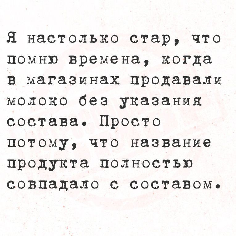 Я настолько стар что помню времена когда в магазинах продавали молоко без указания состава Просто потому что название продукта полностью совпадало с составомь