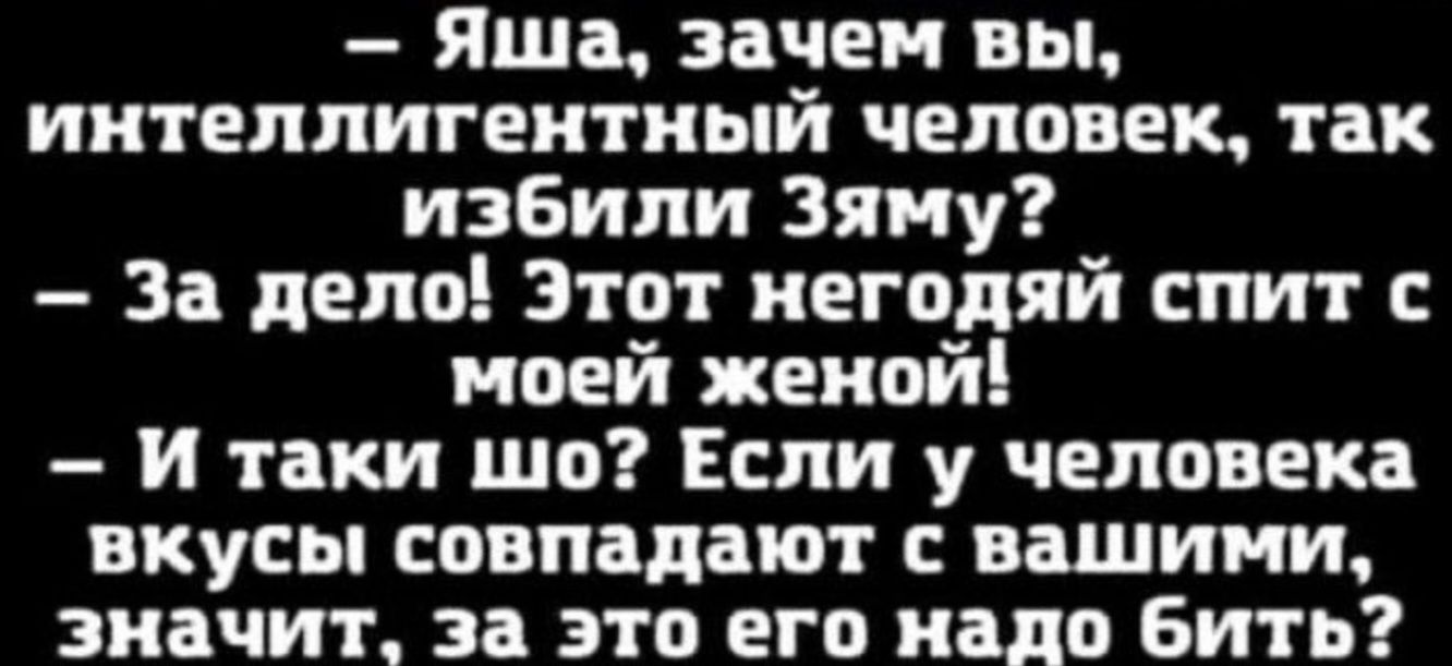 Яша зачем вы интеллигентный человек так избили Зяму За дело Этот негодяй спит с моей женой И таки шо Если у человека вкусы совпадают с вашими значит за это его надо бить