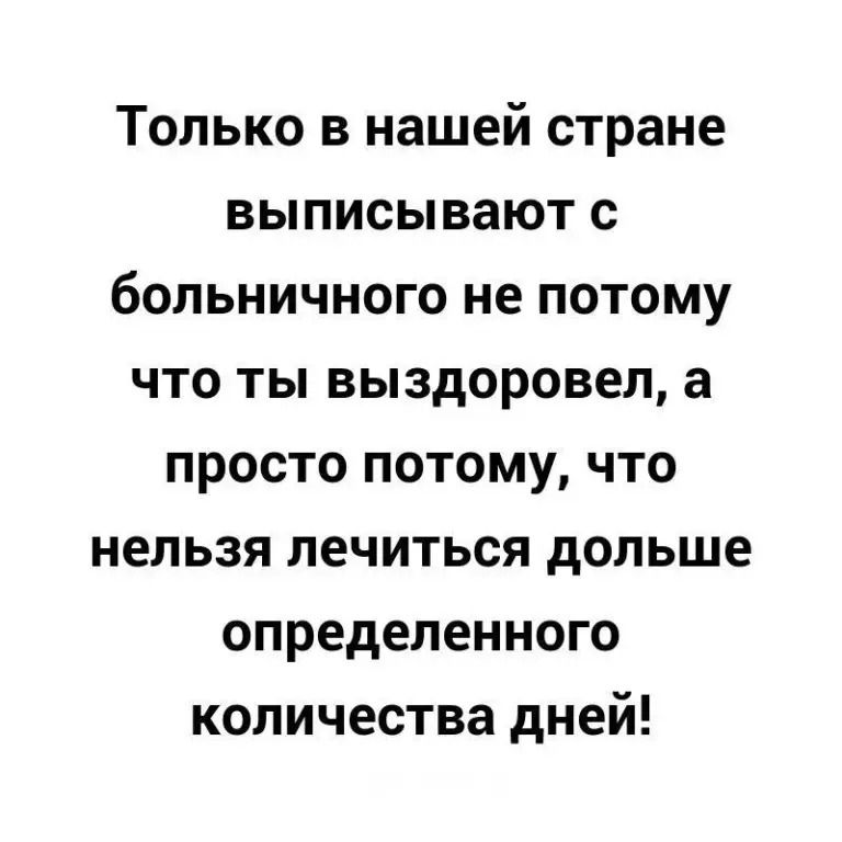 Только в нашей стране выписывают с больничного не потому что ты выздоровел а просто потому что нельзя лечиться дольше определенного количества дней