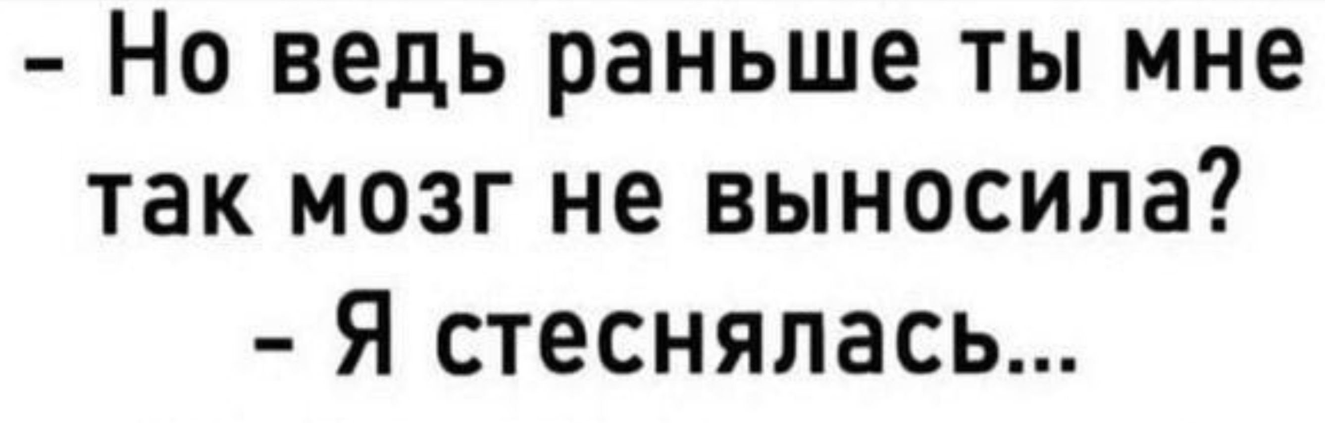 Но ведь раньше ты мне так мозг не выносила Я стеснялась