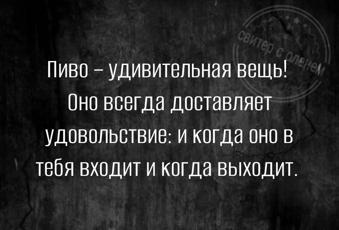 Пиво удивительная вещь Оно всегда доставляет удоВОлЬсТВИе и когда оно В тебя входит и когда выходит