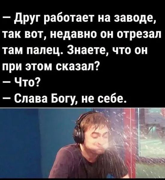 Друг работает на заводе так вот недавно он отрезал там палец Знаете что он при этом сказал Что Слава Богу не себе