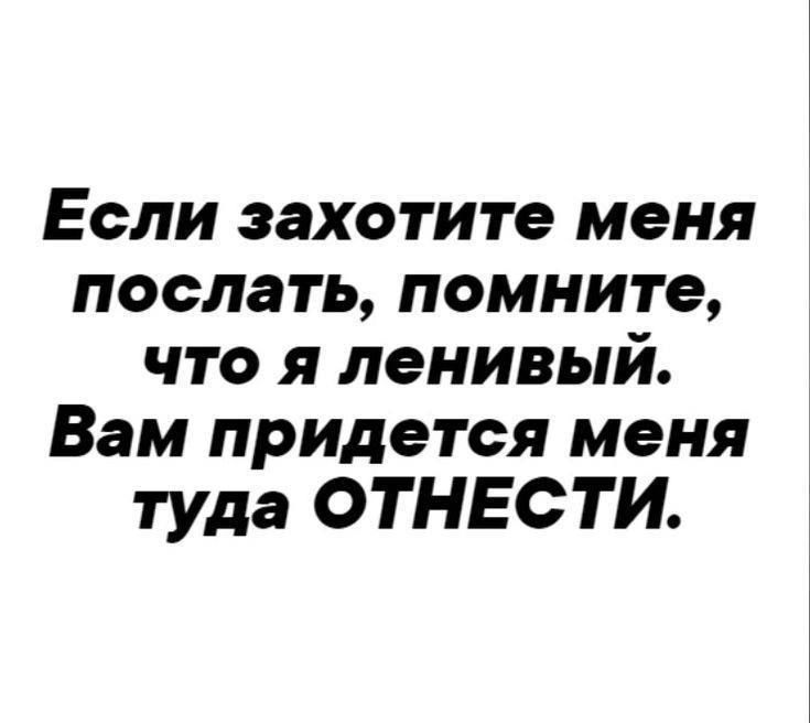 Если захотите меня послать помните что я ленивый Вам придется меня туда ОТНЕСТИ