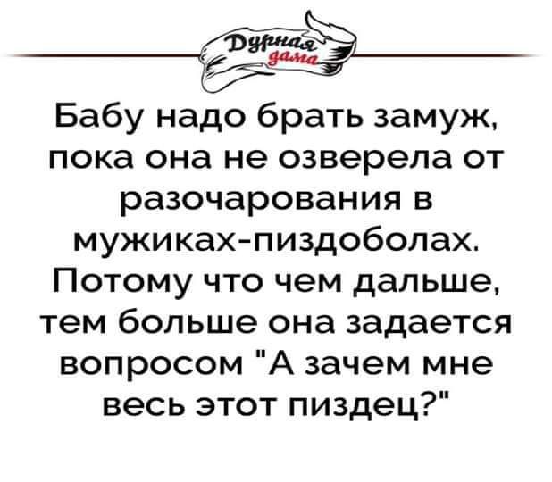 е2тей Бабу надо брать замуж пока она не озверела от разочарования в мужиках пиздоболах Потому что чем дальше тем больше она задается вопросом А зачем мне весь этот пиздец