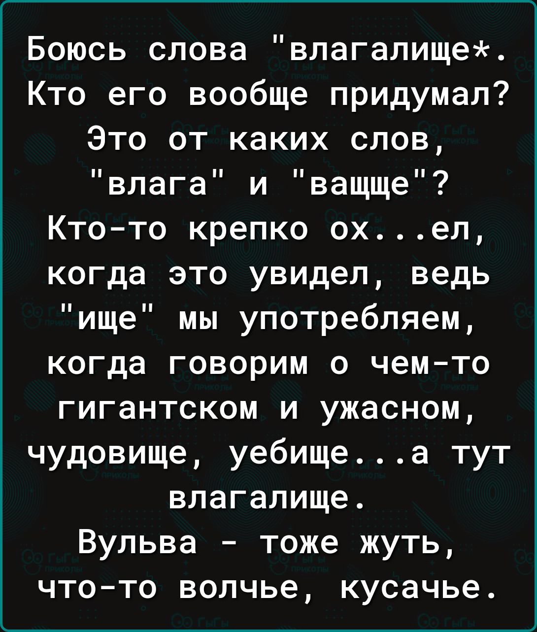 Боюсь слова влагалище Кто его вообще придумал Это от каких слов влага и ващще Кто то крепко охел когда это увидел ведь ище мы употребляем когда говорим о чем то гигантском и ужасном чудовище уебищеа тут влагалище Вульва тоже жуть что то волчье кусачье