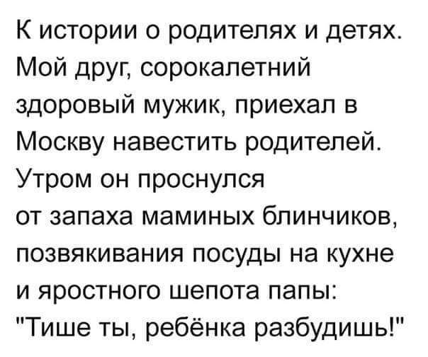 К истории о родителях и детях Мой друг сорокалетний здоровый мужик приехал в Москву навестить родителей Утром он проснулся от запаха маминых блинчиков позвякивания посуды на кухне и яростного шепота папы Тише ты ребёнка разбудишь