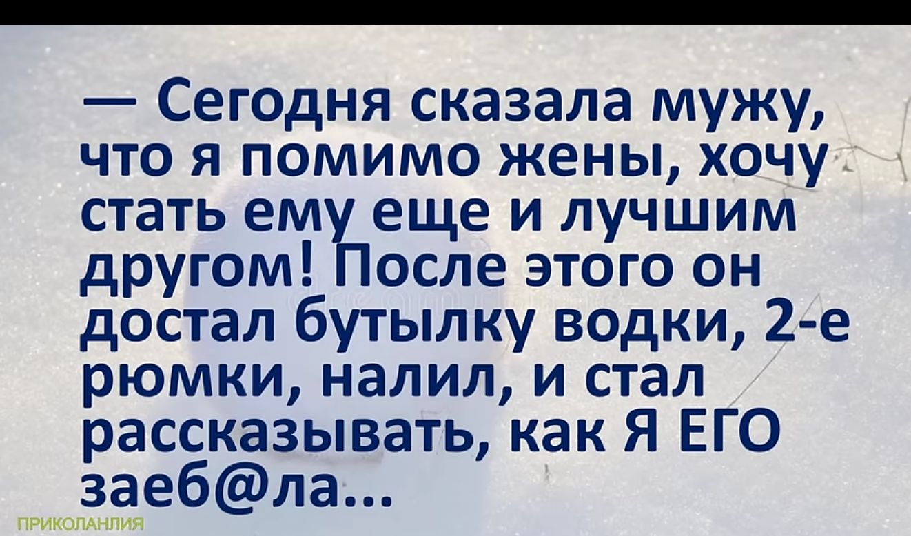 Сегодня сказала мужу что я помимо жены хочу стать ему еще и лучшим другом После этого он достал бутылку водки 2 е рюмки налил и стал рассказывать как Я ЕГО заебла