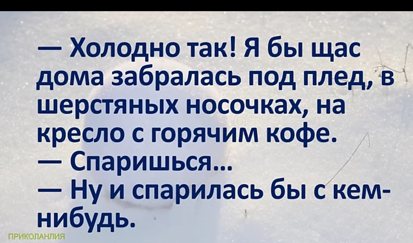 Холодно так Я бы щас дома забралась под плед в шерстяных носочках на кресло с горячим кофе Спаришься Нуи спарилась бы с кем нибудь