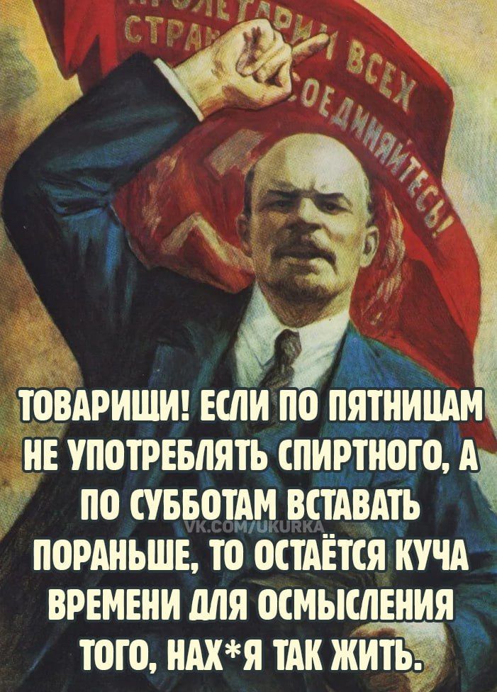 ТОВАРИШИ ЕСЛИ ПО пятиишм НЕ УПОТРЕБЛЯТЬ СПИРТНОГО А ПО СУББОТАМ ВСТАВАТЬ ПОРАНЬШЕ ТО ОСТАЁТСЯ КУЧА ВРЕМЕНИ ДЛЯ ОСМЫСЛЕНИЯ _ тоГо НАХЯ ТАК жиь