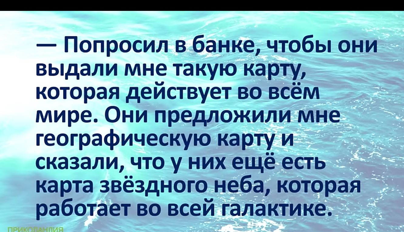 Попросил в банке чтобы они выдали мне такую карту которая действует во всём мире Они предложили мне географическую карту и сказали что у них ещё есть карта звёздного неба которая работает во всей галактике