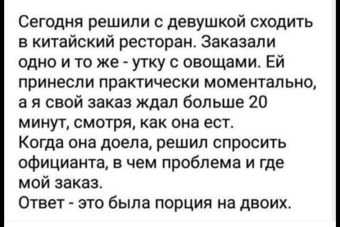 Сегодня решили с девушкой сходить в китайский ресторан Заказали одно и то же утку с овощами ЕЙ принесли практически моментально ая свой заказ ждал больше 20 минут смотря как она ест КОГДЗ она доела решил спросить официанта в чем проблема и где мой заказ Ответ это была порция на двоих