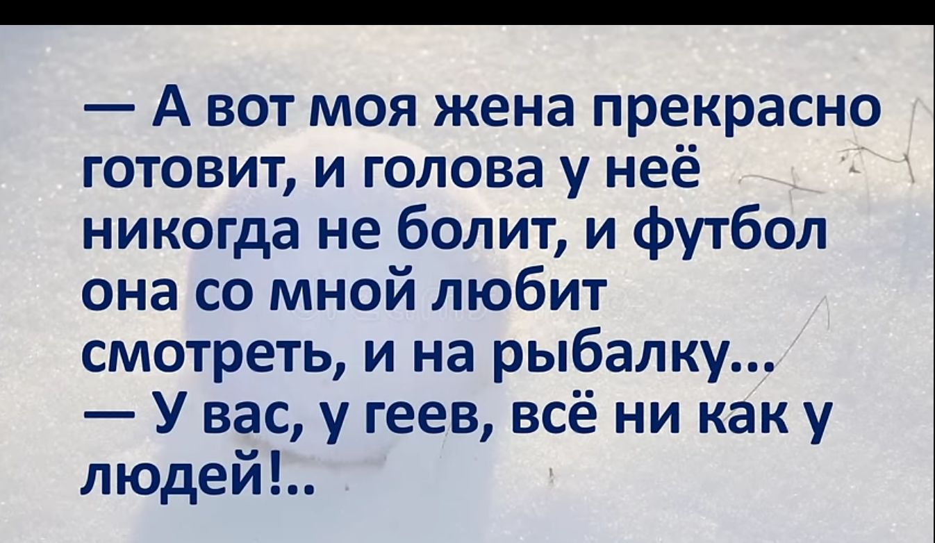 Авот моя жена прекрасно готовит и голова у неё никогда не болит и футбол она со мной любит смотреть и на рыбалку У вас у геев всё ни как у людей