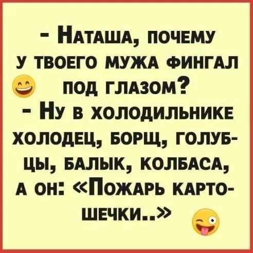 НАТАША ПОЧЕМУ У ТВОЕГО МУЖА ФИНГАЛ под глАзом Ну в ХОЛОДИЛЬНИКЕ ХОЛОДЕЦ БОРЩ ГОЛУБ ЦЫ БАЛЫК КОЛБАСА А он ПожаРЬ КАРТО ШЕЧКИ