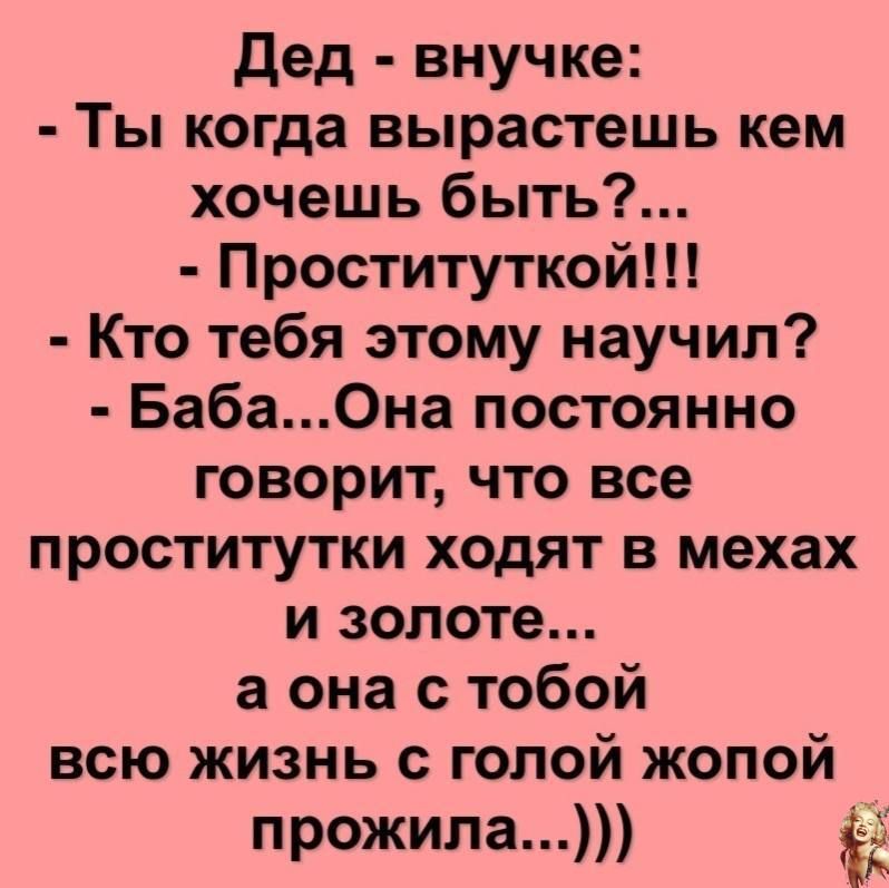 Дед внучке Ты когда вырастешь кем хочешь быть Проституткой Кто тебя этому научил БабаОна постоянно говорит что все проститутки ходят в мехах и золоте а она с тобой всю жизнь с голой жопой прожила Ь