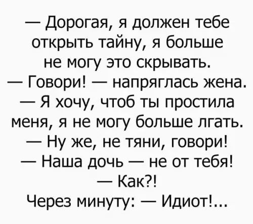 Дорогая я должен тебе открыть тайну я больше не могу это скрывать Говори напряглась жена Я хочу чтоб ты простила меня я не могу больше лгать Ну же не тяни говори Наша дочь не от тебя Как Через минуту Идиот