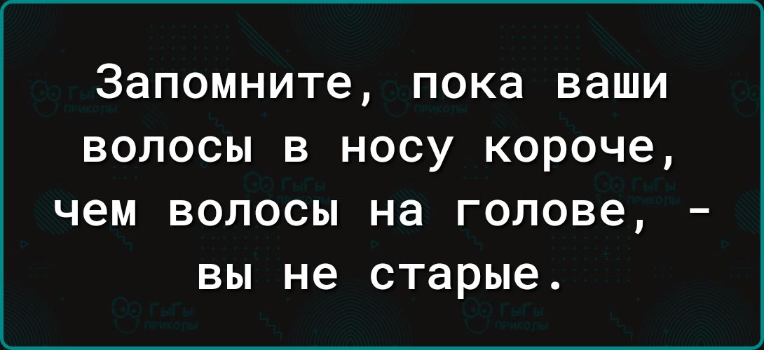 Запомните пока ваши волосы в носу короче чем волосы на голове вы не старые