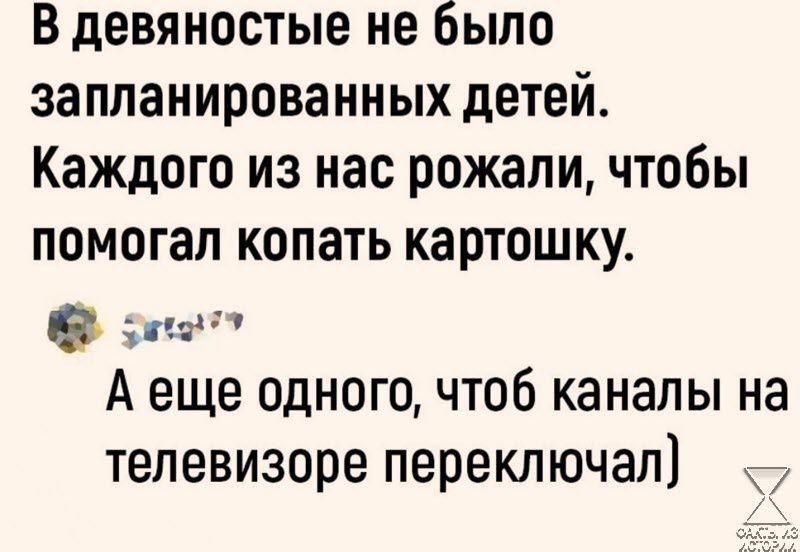 В девяностые не было запланированных детей Каждого из нас рожали чтобы помогал копать картошку ео Аеще одного чтоб каналы на телевизоре переключал