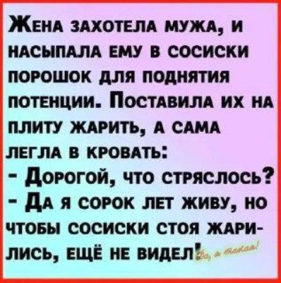 ЖЕнаА ЗАХОТЕЛА МУЖА И НАСЫПАЛА ЕМУ В СОСИСКИ ПОРОШОК ДЛЯ ПОДНЯТИЯ ПОТЕНЦИИ ПОСТАВИЛА ИХ НА ПЛИТУ ЖАРИТЬ А САМА ЛЕГЛА В КРОВАТЬ Дорогой что стРЯСЛОСЬ ДаА Я СОРОК ЛЕТ ЖИВУ НО ЧТОБЫ СОСИСКИ СТОЯ ЖАРИ ЛИСЬ ЕЩЁ НЕ ВИДЕЛ