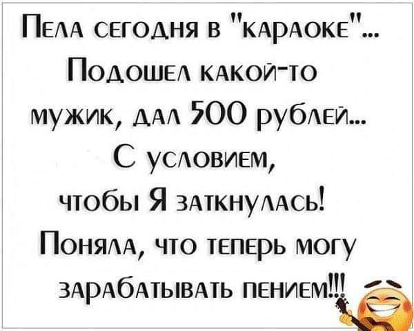 Пела СЕГОДНЯ в кАрАоке Подошел кАкой то мужик дал 200 рублей С условием чтобы Я заткнуллсь Поняла что теперь могу ЗАрАСАТЫВАТЬ пвниеміё