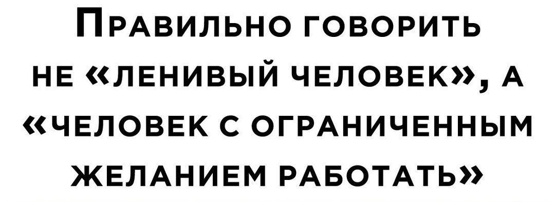 ПрРАВИЛЬНО ГОВОРИТЬ НЕ ЛЕНИВЫЙ ЧЕЛОВЕК А ЧЕЛОВЕК С ОГРАНИЧЕННЫМ ЖЕЛАНИЕМ РАБОТАТЬ