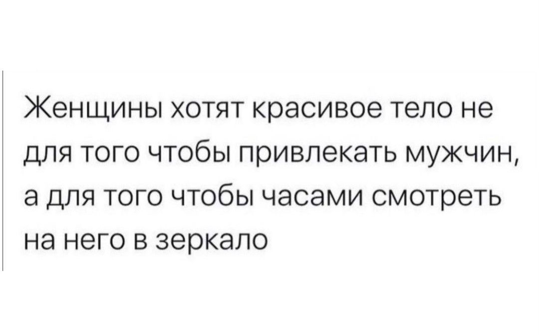 Женщины хотят красивое тело не для того чтобы привлекать мужчин а для того чтобы часами смотреть на него в зеркало