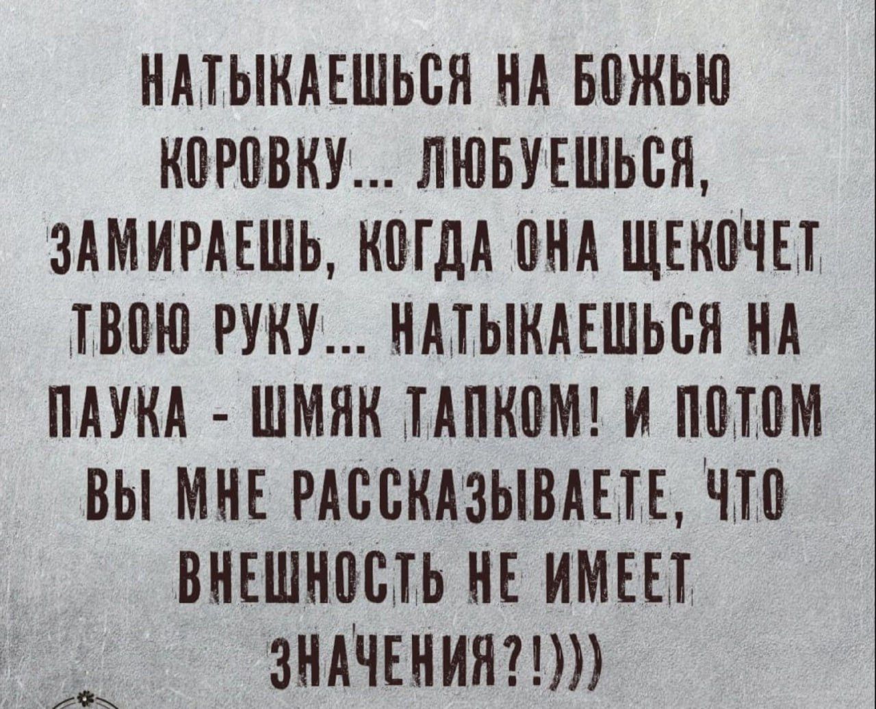 НАТЫКАЕШЬСЯ НА БОЖЬЮ КОРОВКУ ЛЮБУЕЩЬСЯ ЗАМИРАЕШЬ КОГДА ОНА ЩЕКОЧЕТ ТВОЮ РУКУ НАТЫКАЕШЬСЯ НА ПЛУКА ШМЯК ТАПКОМ И ПОТОМ ВЫ МНЕ РАССКАЗЫВАЕТЕ ЧТО ВНЕШНОСТЬ НЕ ИМЕЕТ ЗНАЧЕНИЯ