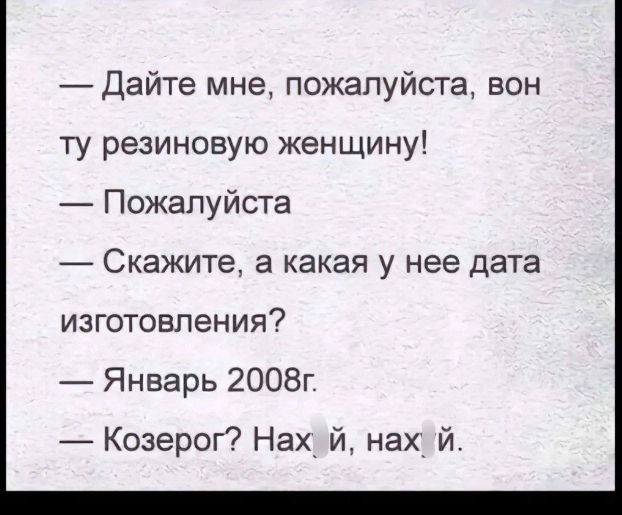 Дайте мне пожалуйста вон ту резиновую женщину Пожалуйста Скажите а какая у нее дата изготовления Январь 2008г Козерог Нахй нах й