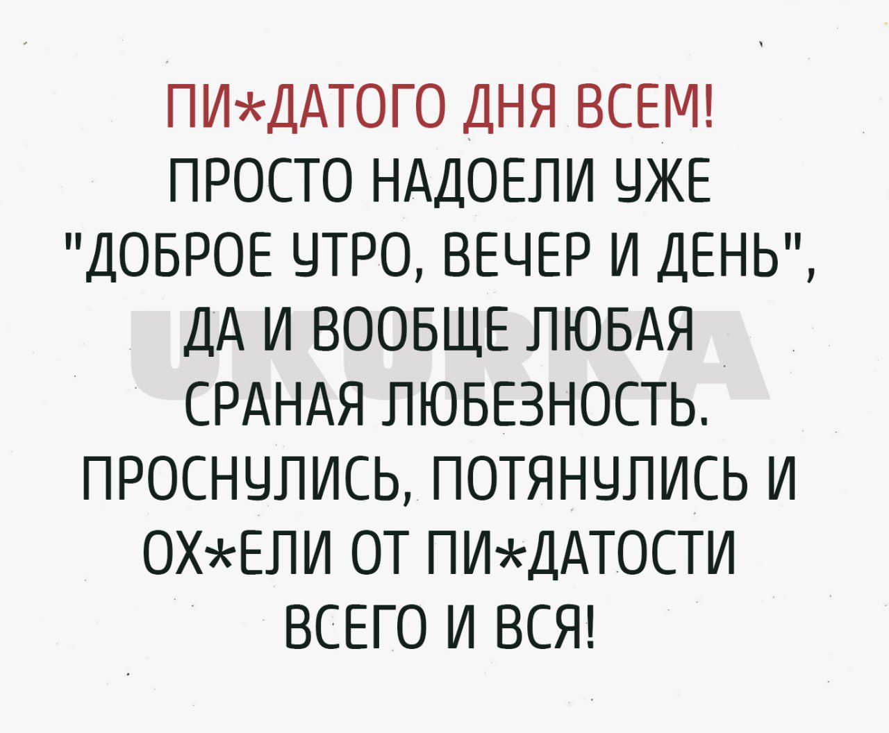 ПИДАТОГО ДНЯ ВСЕМ ПРОСТО НАДОЕЛИ УЖЕ ДОБРОЕ УТРО ВЕЧЕР И ДЕНЬ ДА И ВООБЩЕ ЛЮБАЯ СРАНАЯ ЛЮБЕЗНОСТЬ ПРОСНУЛИСЬ ПОТЯНУЛИСЬ И ОХЖЕЛИ ОТ ПИЖДАТОСТИ ВСЕГО И ВСЯ