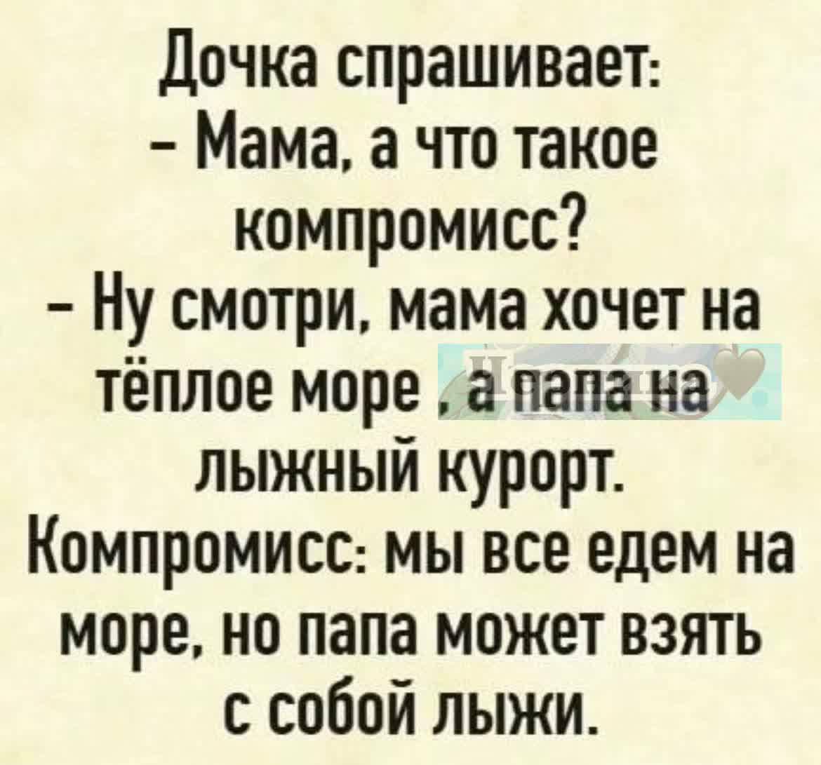 Дочка спрашивает Мама а что такое компромисс Ну смотри мама хочет на тёплое море ё папа на лыжный курорт Компромисс мы все едем на море но папа может взять с собой ЛЫЖИ