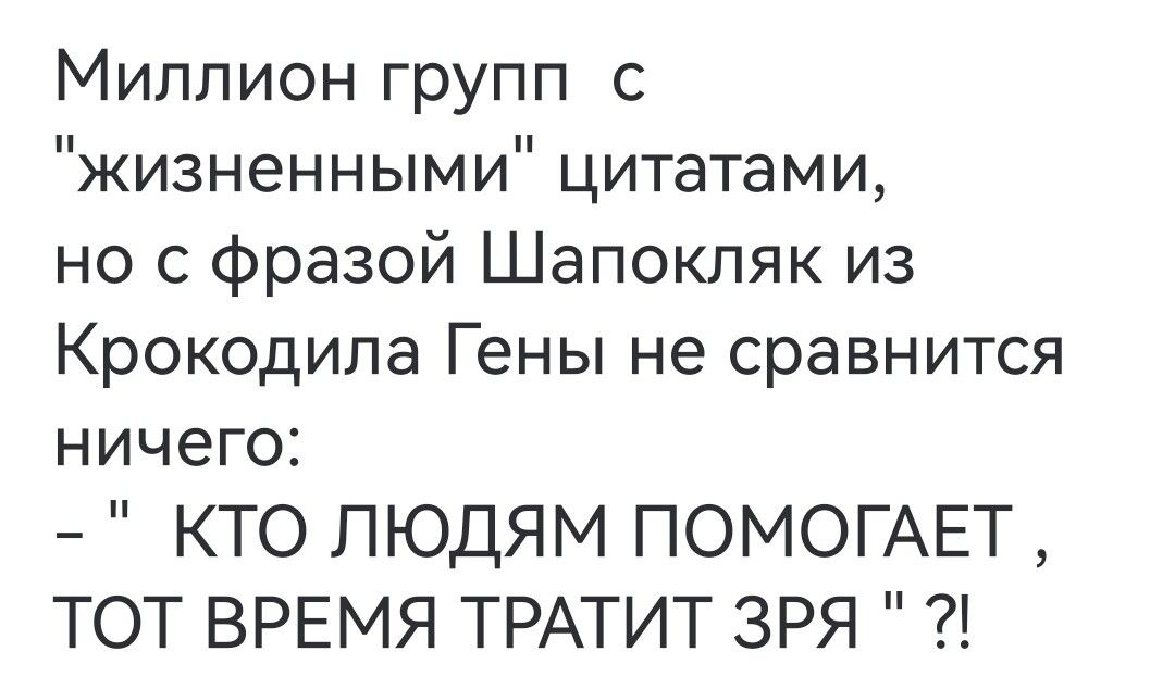 Миллион групп с жизненными цитатами но с фразой Шапокляк из Крокодила Гены не сравнится ничего КТО ЛЮДЯМ ПОМОГАЕТ ТОТ ВРЕМЯ ТРАТИТ ЗРЯ