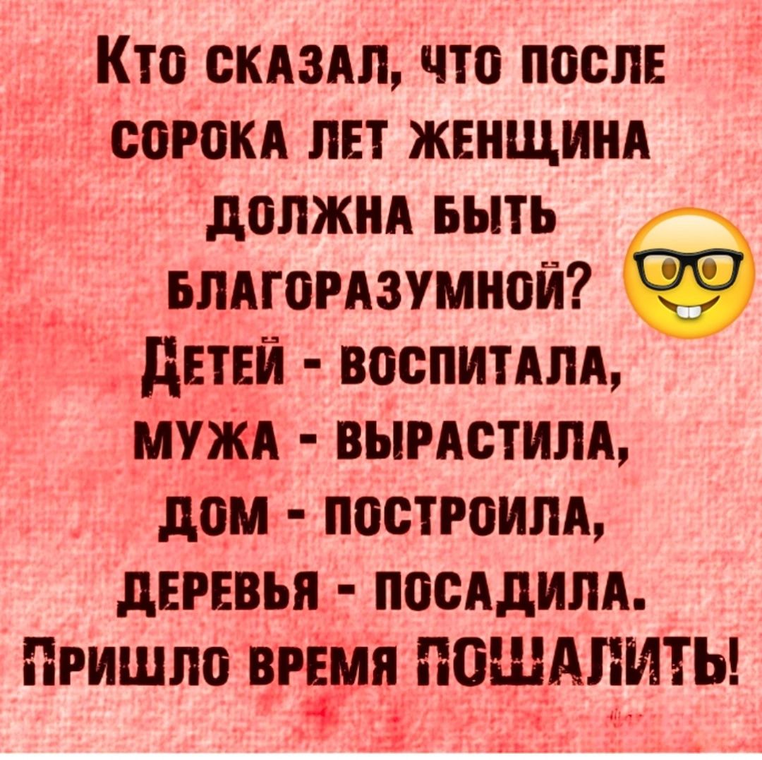 Кто СКАЗАЛ ЧТО ПОСЛЕ СОРОКА ЛЕТ ЖЕНЩИНА ДОЛЖНА БЫТЬ БЛАГОРАЗУМНОЙ ДЕТЕЙ ВОСПИТАЛА МУЖА ВЫРАСТИЛА ДОМ ПОСТРОИЛА ДЕРЕВЬЯ ПОСАДИЛА ПРИШЛО вгімп ПОШАЛИТЬ