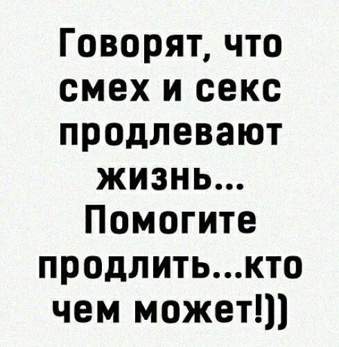 Говорят что смех и секс продлевают жизнь Помогите продлитькто чем может