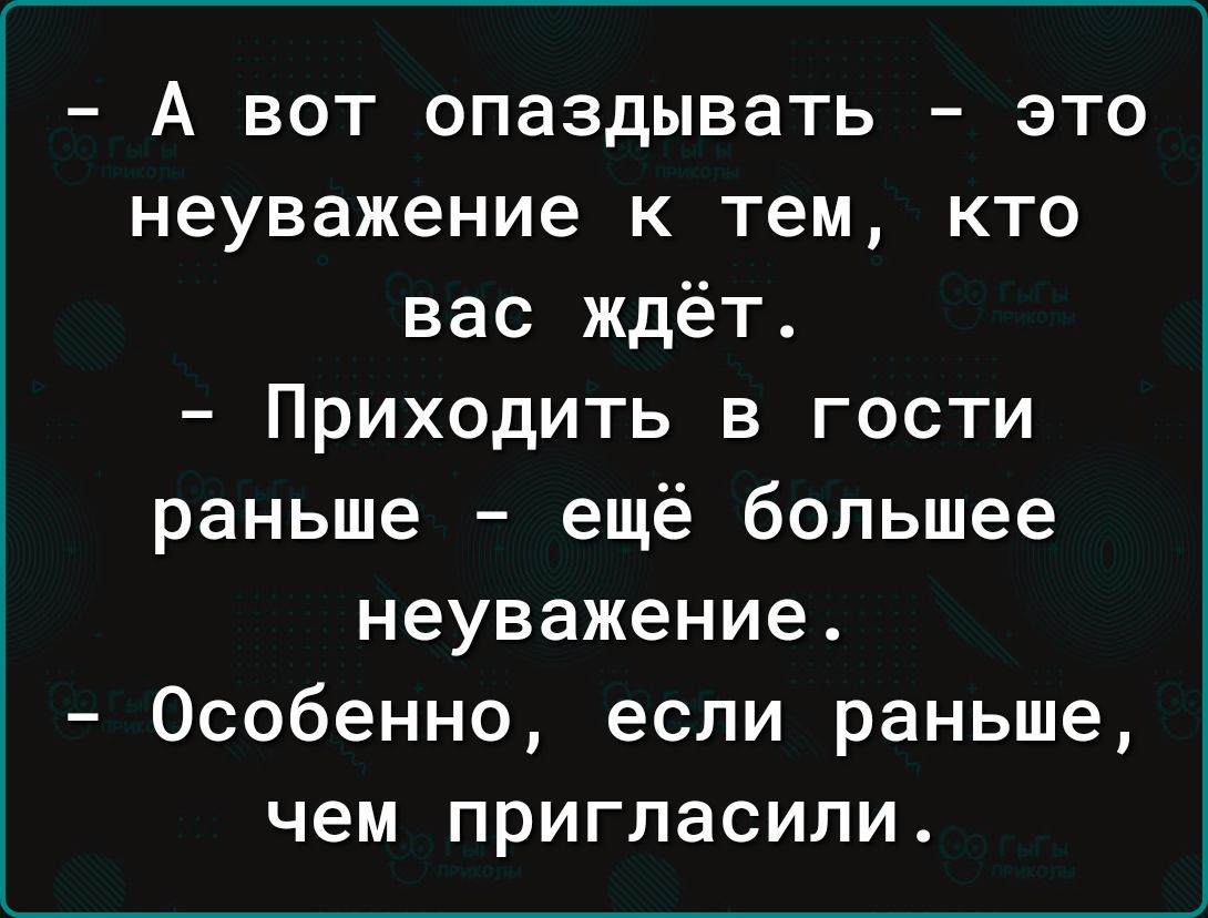 А вот опаздывать это неуважение к тем кто вас ждёт Приходить в гости раньше ещё большее неуважение Особенно если раньше чем пригласили