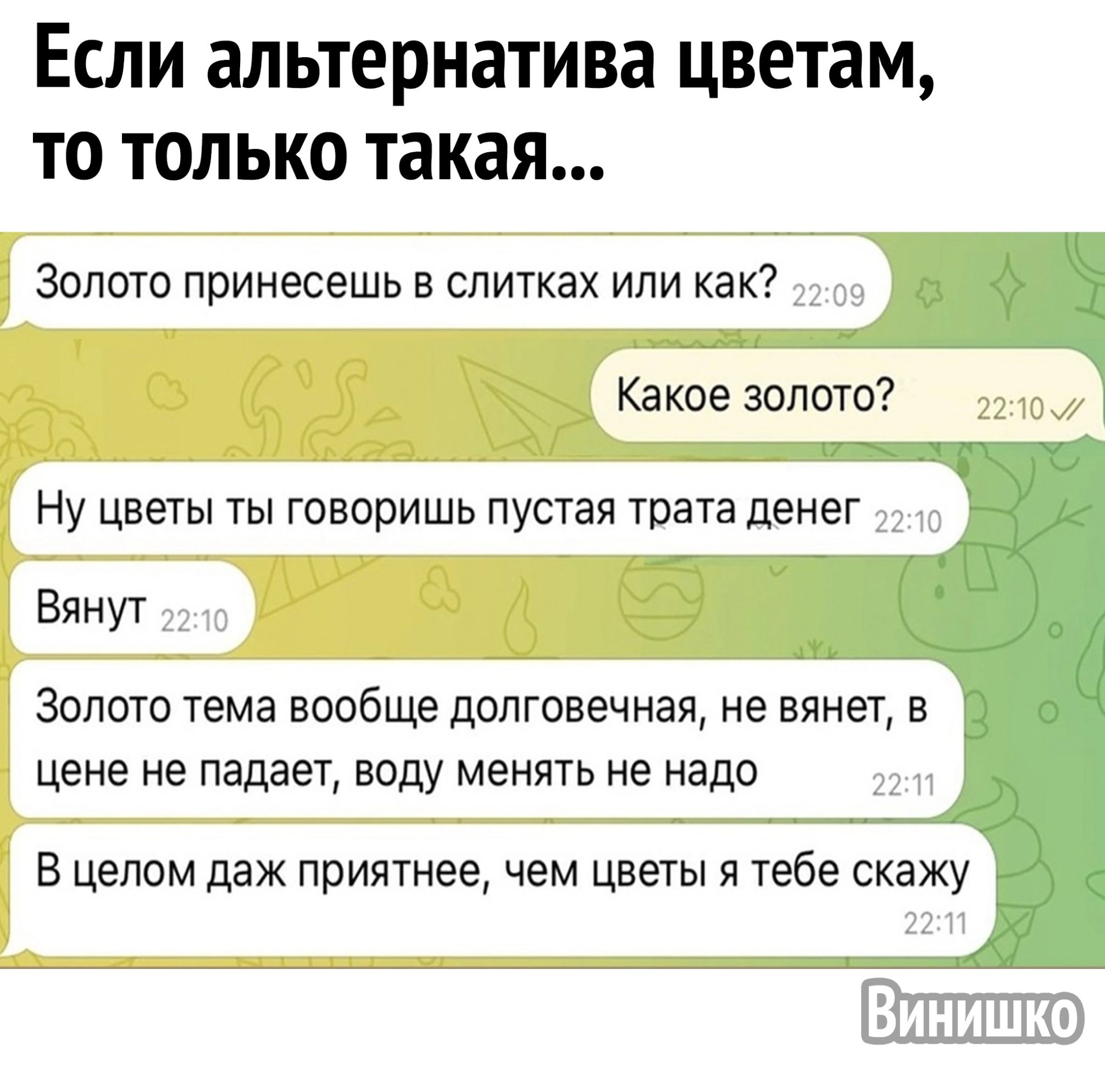 Если альтернатива цветам то только такая Золото принесешь в слитках или как Какое золото Ну цветы ты говоришь пустая трата денег Вянут к0 Золото тема вообще долговечная не вянет в цене не падает воду менять не надо В целом даж приятнее чем цветы я тебе скажу