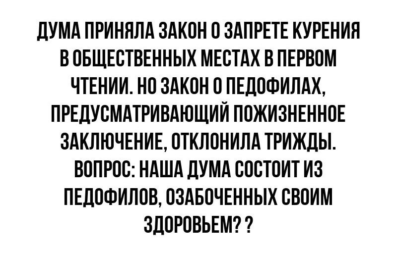 ДУМА ПРИНЯЛА ЗАКОН 0 ЗАПРЕТЕ КУРЕНИЯ ВОБЩЕСТВЕННЫХ МЕСТАХ В ПЕРВОМ ЧТЕНИИ НО ЗАКОН 0 ПЕДОФИЛАХ ПРЕДУСМАТРИВАЮЩИЙ ПОЖИЗНЕННОЕ ЗАКЛЮЧЕНИЕ ОТКЛОНИЛА ТРИЖДЫ ВОПРОС НАША ДУМА СОСТОИТ ИЗ ПЕДОФИЛОВ ОЗАБОЧЕННЫХ СВОИМ ЗДОРОВЬЕМ