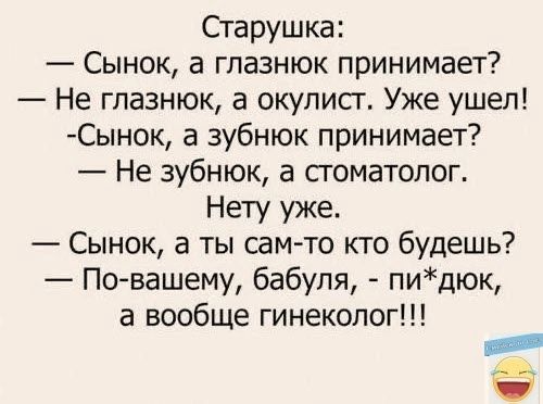 Старушка Сынок а глазнюк принимает Не глазнюк а окулист Уже ушел Сынок а зубнюк принимает Не зубнюк а стоматолог Нету уже Сынок а ты сам то кто будешь По вашему бабуля пидюк а вообще гинеколог евяе