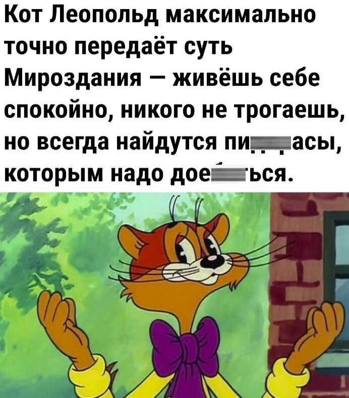 Кот Леопольд максимально точно передаёт суть Мироздания живёшь себе спокойно никого не трогаешь но всегда найдутся пишаласы которым надо доевъся