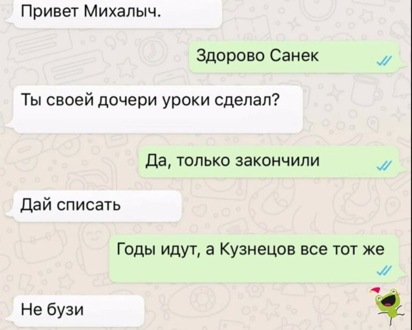 Привет Михалыч Здорово Санек Ты своей дочери уроки сделал Да только закончили м Дай списать Годы идут а Кузнецов все тот же Не бузи