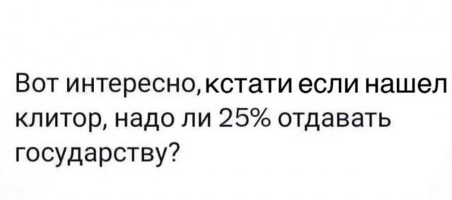 Вот интересно кстати если нашел клитор надо ли 25 отдавать государству