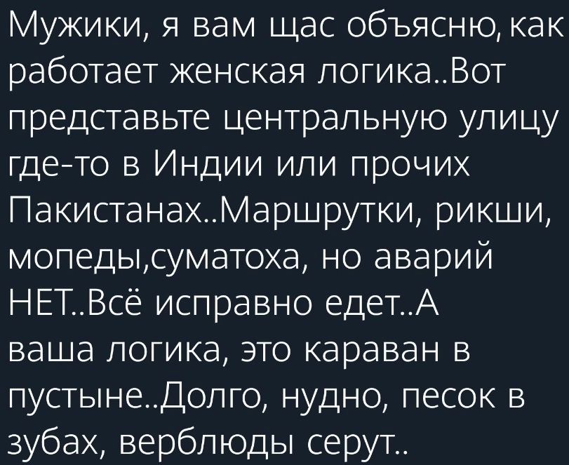 Мужики я вам щас объясню как работает женская логикаВот представьте центральную улицу где то в Индии или прочих ПакистанахМаршрутки рикши мопедысуматоха но аварий НЕТВсё исправно едетА ваша логика это караван в пустынеДолго нудно песок в зубах верблюды серут