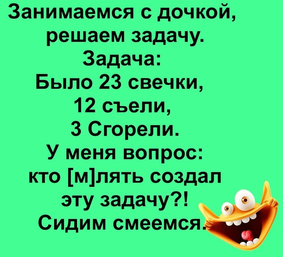 Занимаемся с дочкой решаем задачу Задача Было 23 свечки 12 съели 3 Сгорели У меня вопрос кто млять создал эту задачу Сидим смеемся