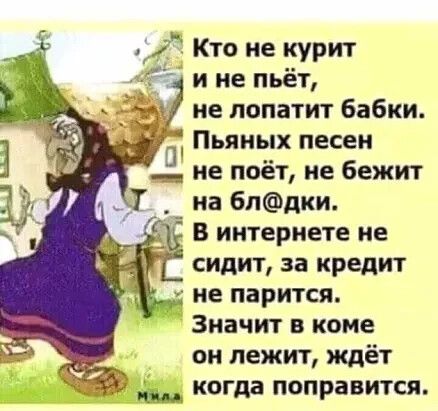 Кто не курит и не пьёт не лопатит бабки Пьяных песен Не поёт не бежит на блдки В интернете не сидит за кредит не парится Значит в коме он лежит ждёт 9 когда поправится