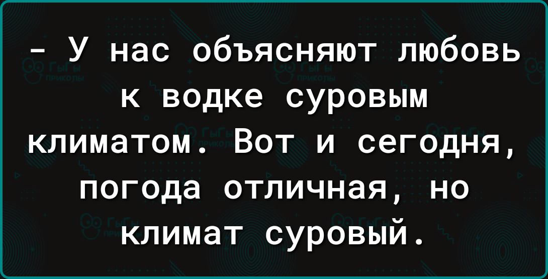 У нас объясняют любовь к водке суровым климатом Вот и сегодня погода отличная но климат суровый