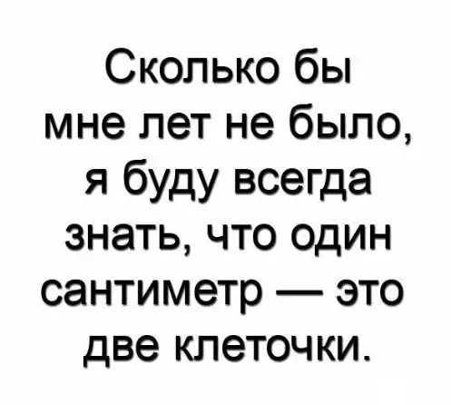 Сколько бы мне лет не было я буду всегда знать что один сантиметр это две клеточки