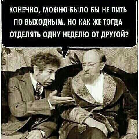 КОНЕЧНО МОЖНО БЫЛО БЫ НЕ ПИТЬ ПО ВЫХОДНЫМ НО КАК ЖЕ ТОГДА ОТДЕЛЯТЬ ОДНУ НЕДЕЛЮ ОТ ДРУГОЙ